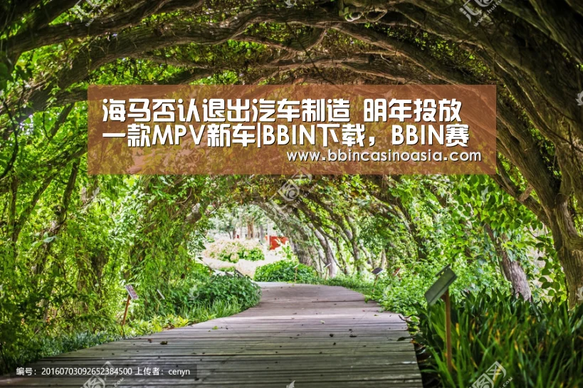 海马否认退出汽车制造 明年投放一款MPV新车|BBIN下载,BBIN赛事,BBIN棋牌,BBIN捕鱼(图2) BBIN下载,BBIN赛事,BBIN棋牌,BBIN捕鱼