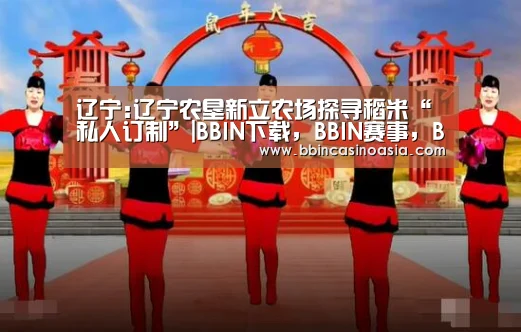 辽宁:辽宁农垦新立农场探寻稻米“私人订制”|BBIN下载,BBIN赛事,BBIN棋牌,BBIN捕鱼(图2) BBIN下载,BBIN赛事,BBIN棋牌,BBIN捕鱼