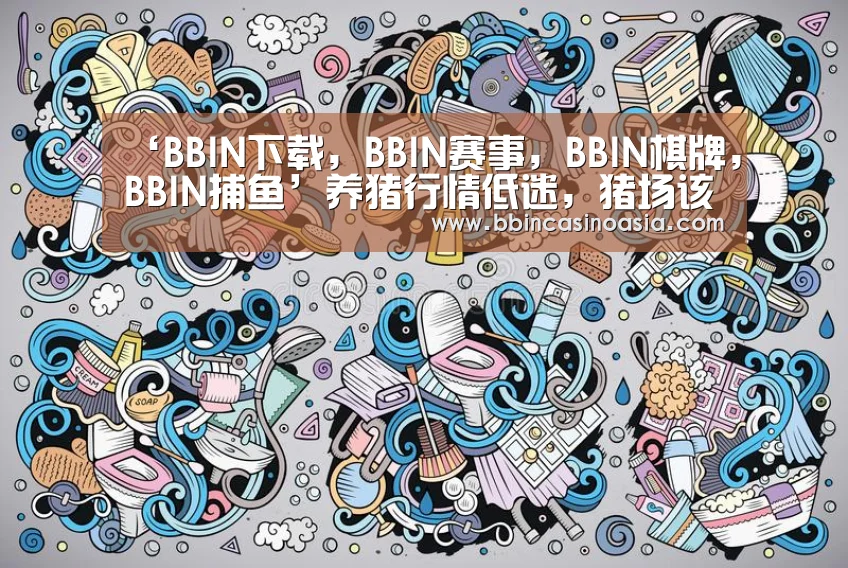 ‘BBIN下载,BBIN赛事,BBIN棋牌,BBIN捕鱼’养猪行情低迷,猪场该怎么办?(图1) BBIN下载,BBIN赛事,BBIN棋牌,BBIN捕鱼