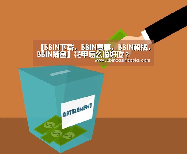 【BBIN下载,BBIN赛事,BBIN棋牌,BBIN捕鱼】花甲怎么做好吃?(图1) BBIN下载,BBIN赛事,BBIN棋牌,BBIN捕鱼