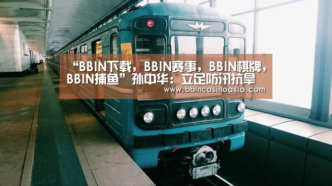 “BBIN下载,BBIN赛事,BBIN棋牌,BBIN捕鱼”孙中华:立足防汛抗旱保安全 狠抓结构调整促发展(图2) BBIN下载,BBIN赛事,BBIN棋牌,BBIN捕鱼