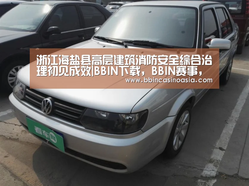 浙江海盐县高层建筑消防安全综合治理初见成效|BBIN下载,BBIN赛事,BBIN棋牌,BBIN捕鱼(图1) BBIN下载,BBIN赛事,BBIN棋牌,BBIN捕鱼